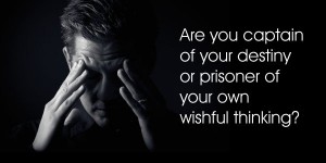 Are you the captain of your destiny or a prisoner of your own wishful thinking?